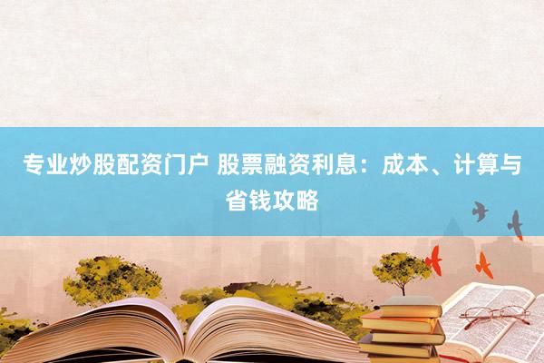专业炒股配资门户 股票融资利息：成本、计算与省钱攻略