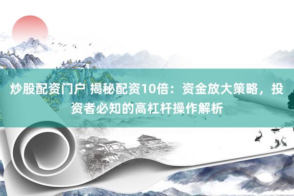 炒股配资门户 揭秘配资10倍：资金放大策略，投资者必知的高杠杆操作解析