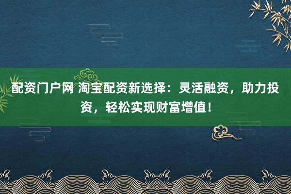 配资门户网 淘宝配资新选择：灵活融资，助力投资，轻松实现财富增值！