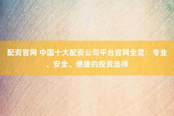 配资官网 中国十大配资公司平台官网全览：专业、安全、便捷的投资选择