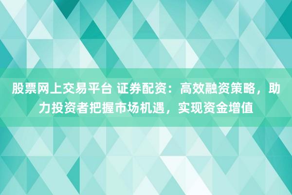 股票网上交易平台 证券配资：高效融资策略，助力投资者把握市场机遇，实现资金增值