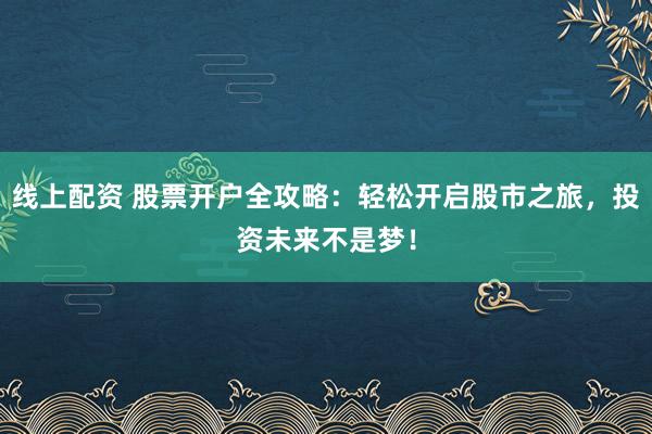 线上配资 股票开户全攻略：轻松开启股市之旅，投资未来不是梦！