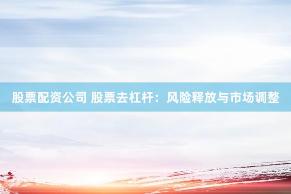 股票配资公司 股票去杠杆：风险释放与市场调整