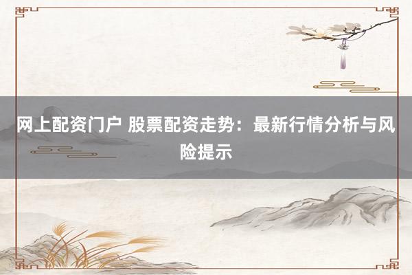 网上配资门户 股票配资走势：最新行情分析与风险提示