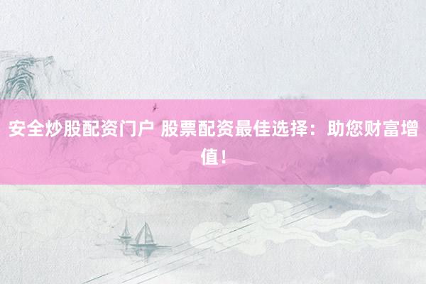 安全炒股配资门户 股票配资最佳选择：助您财富增值！