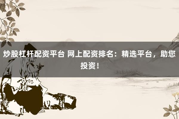 炒股杠杆配资平台 网上配资排名：精选平台，助您投资！