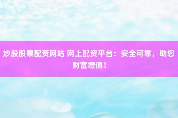 炒股股票配资网站 网上配资平台：安全可靠，助您财富增值！