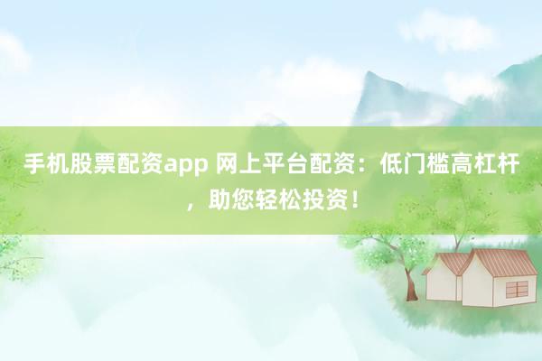 手机股票配资app 网上平台配资：低门槛高杠杆，助您轻松投资！
