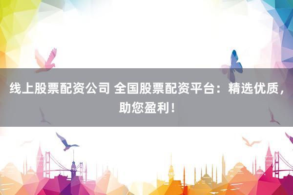 线上股票配资公司 全国股票配资平台：精选优质，助您盈利！