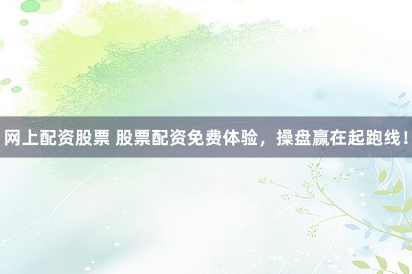 网上配资股票 股票配资免费体验，操盘赢在起跑线！