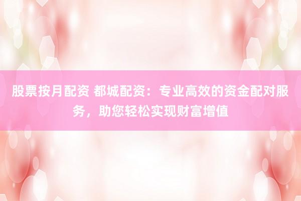 股票按月配资 都城配资：专业高效的资金配对服务，助您轻松实现财富增值