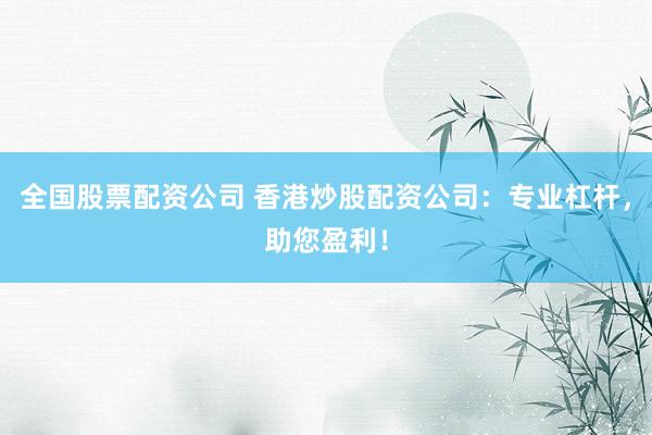 全国股票配资公司 香港炒股配资公司：专业杠杆，助您盈利！