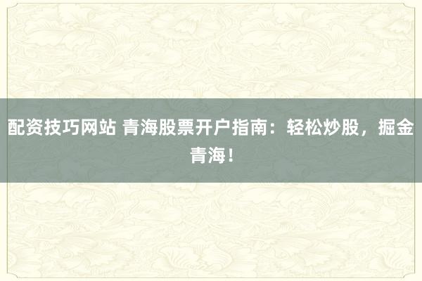配资技巧网站 青海股票开户指南：轻松炒股，掘金青海！