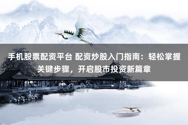 手机股票配资平台 配资炒股入门指南：轻松掌握关键步骤，开启股市投资新篇章