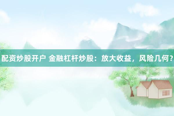 配资炒股开户 金融杠杆炒股：放大收益，风险几何？