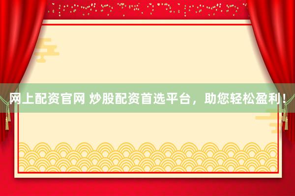 网上配资官网 炒股配资首选平台，助您轻松盈利！