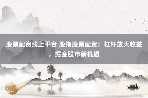 股票配资线上平台 股指股票配资：杠杆放大收益，掘金股市新机遇