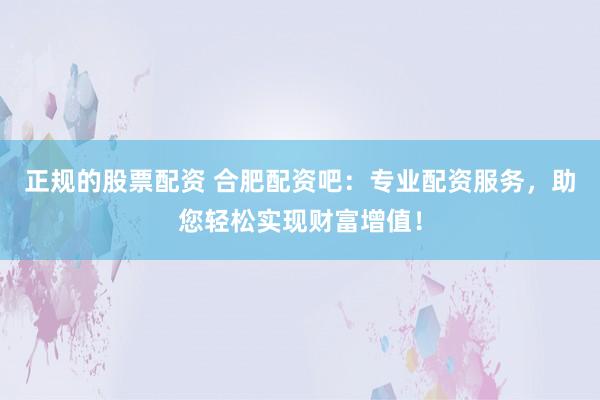 正规的股票配资 合肥配资吧：专业配资服务，助您轻松实现财富增值！
