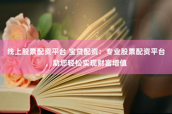 线上股票配资平台 宝贷配资：专业股票配资平台，助您轻松实现财富增值