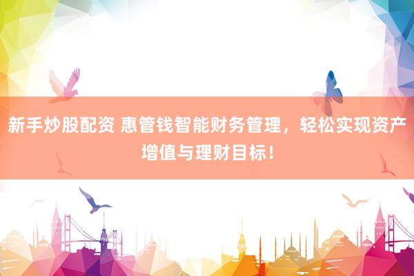 新手炒股配资 惠管钱智能财务管理，轻松实现资产增值与理财目标！