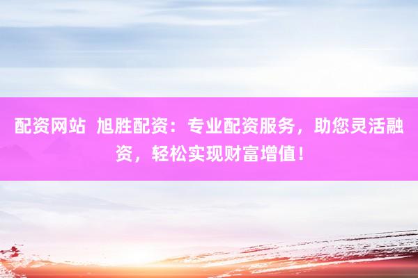 配资网站  旭胜配资：专业配资服务，助您灵活融资，轻松实现财富增值！