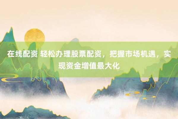 在线配资 轻松办理股票配资，把握市场机遇，实现资金增值最大化