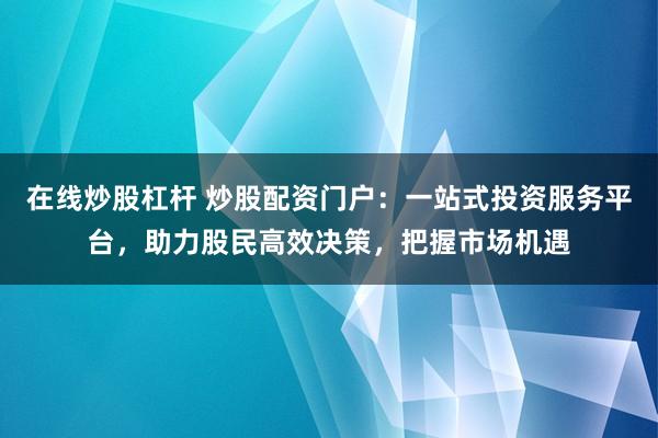 在线炒股杠杆 炒股配资门户：一站式投资服务平台，助力股民高效决策，把握市场机遇