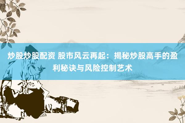 炒股炒股配资 股市风云再起：揭秘炒股高手的盈利秘诀与风险控制艺术