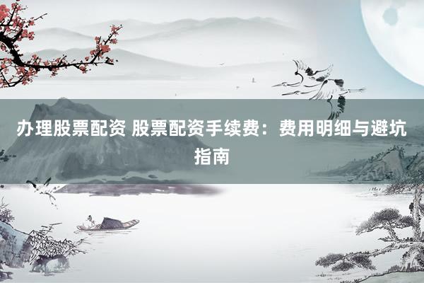 办理股票配资 股票配资手续费：费用明细与避坑指南