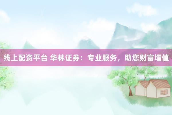 线上配资平台 华林证券：专业服务，助您财富增值