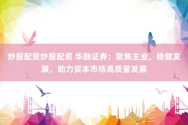 炒股配资炒股配资 华融证券：聚焦主业，稳健发展，助力资本市场高质量发展