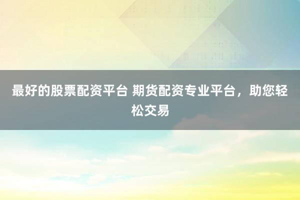 最好的股票配资平台 期货配资专业平台，助您轻松交易
