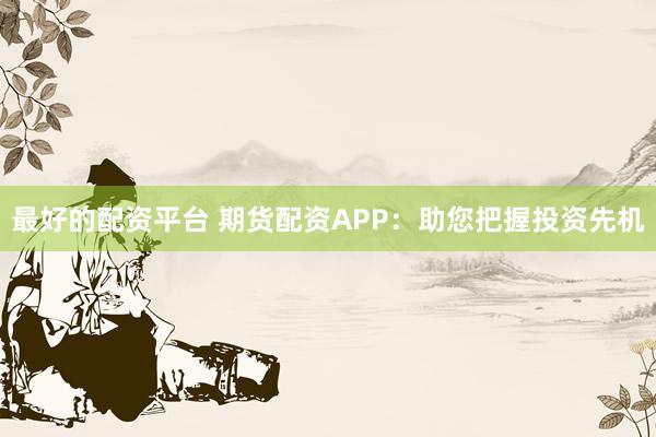 最好的配资平台 期货配资APP：助您把握投资先机