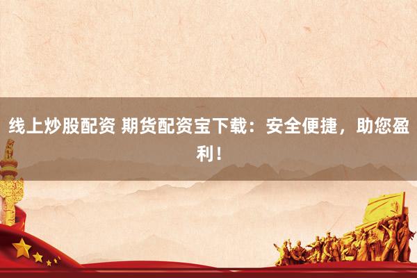 线上炒股配资 期货配资宝下载：安全便捷，助您盈利！