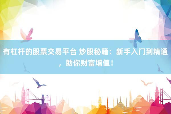 有杠杆的股票交易平台 炒股秘籍：新手入门到精通，助你财富增值！