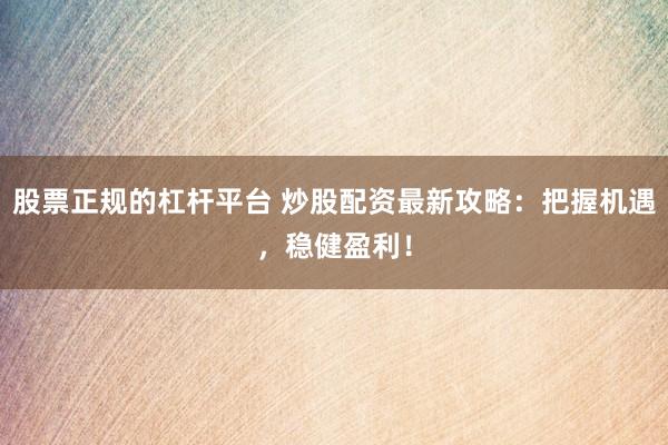 股票正规的杠杆平台 炒股配资最新攻略：把握机遇，稳健盈利！