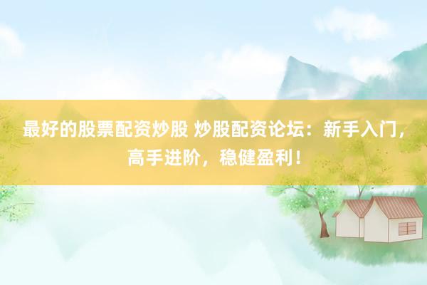 最好的股票配资炒股 炒股配资论坛：新手入门，高手进阶，稳健盈利！