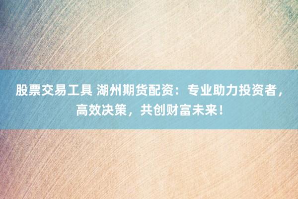 股票交易工具 湖州期货配资：专业助力投资者，高效决策，共创财富未来！