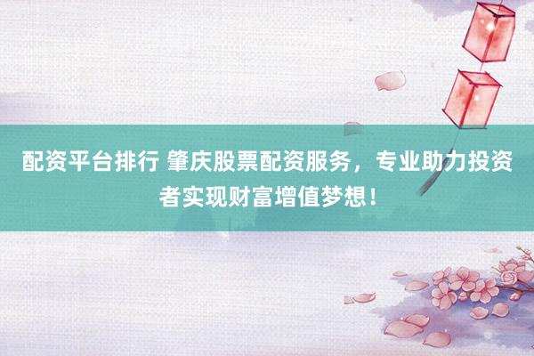 配资平台排行 肇庆股票配资服务，专业助力投资者实现财富增值梦想！