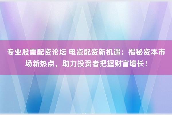 专业股票配资论坛 电瓷配资新机遇：揭秘资本市场新热点，助力投资者把握财富增长！