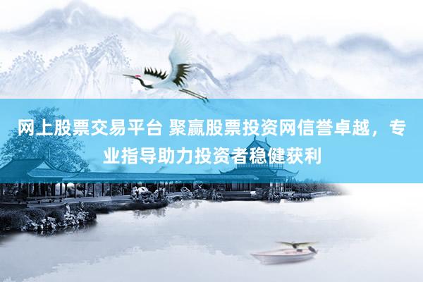 网上股票交易平台 聚赢股票投资网信誉卓越，专业指导助力投资者稳健获利