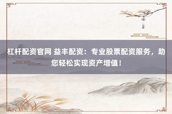 杠杆配资官网 益丰配资：专业股票配资服务，助您轻松实现资产增值！