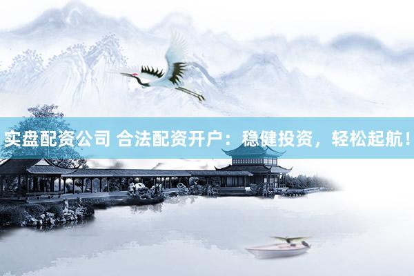 实盘配资公司 合法配资开户：稳健投资，轻松起航！