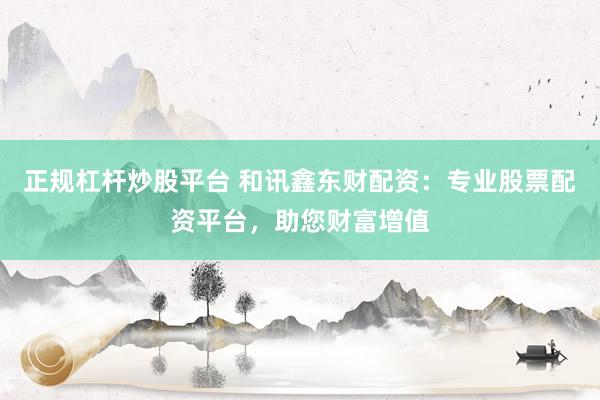 正规杠杆炒股平台 和讯鑫东财配资：专业股票配资平台，助您财富增值
