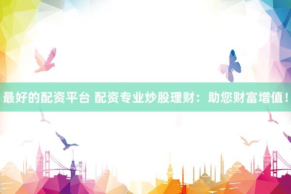 最好的配资平台 配资专业炒股理财：助您财富增值！