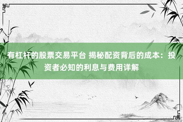 有杠杆的股票交易平台 揭秘配资背后的成本：投资者必知的利息与费用详解