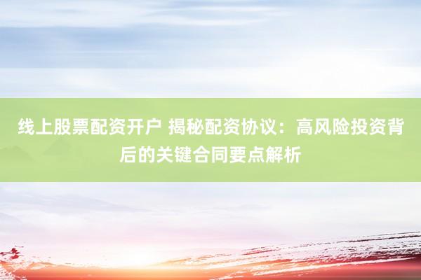 线上股票配资开户 揭秘配资协议：高风险投资背后的关键合同要点解析