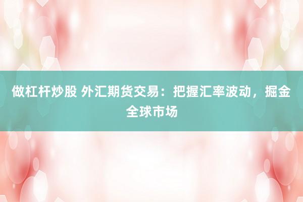 做杠杆炒股 外汇期货交易：把握汇率波动，掘金全球市场