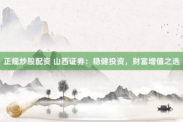 正规炒股配资 山西证券：稳健投资，财富增值之选