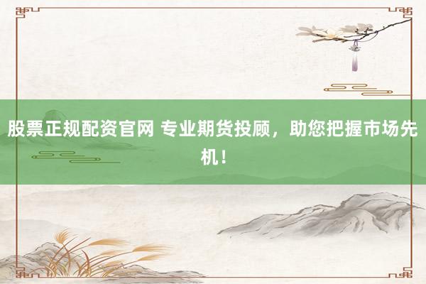 股票正规配资官网 专业期货投顾，助您把握市场先机！